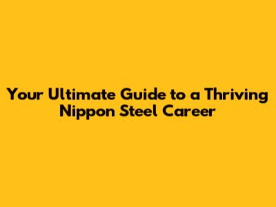 Your Ultimate Guide to a Thriving Nippon Steel Career