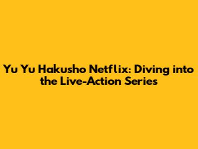 Yu Yu Hakusho Netflix: Diving into the Live-Action Series