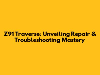Z91 Traverse: Unveiling Repair & Troubleshooting Mastery