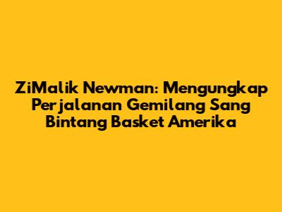 ZiMalik Newman: Mengungkap Perjalanan Gemilang Sang Bintang Basket Amerika