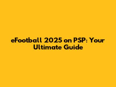 eFootball 2025 on PSP: Your Ultimate Guide