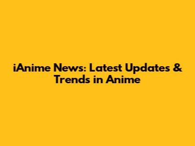 iAnime News: Latest Updates & Trends in Anime