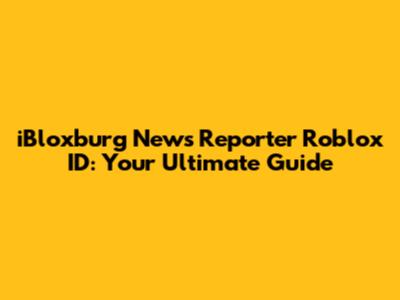 iBloxburg News Reporter Roblox ID: Your Ultimate Guide