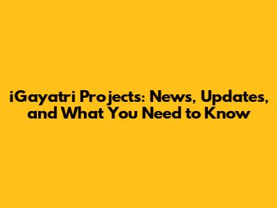 iGayatri Projects: News, Updates, and What You Need to Know