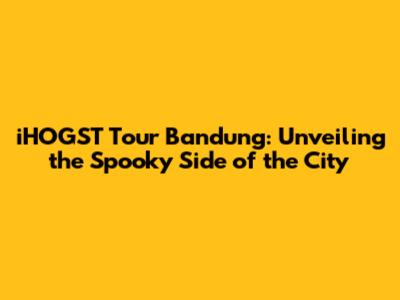 iHOGST Tour Bandung: Unveiling the Spooky Side of the City