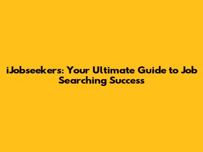 iJobseekers: Your Ultimate Guide to Job Searching Success