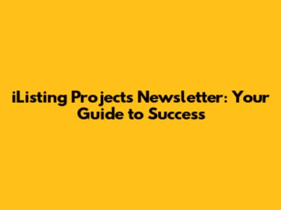 iListing Projects Newsletter: Your Guide to Success