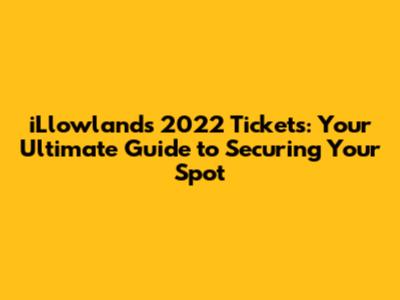 iLlowlands 2022 Tickets: Your Ultimate Guide to Securing Your Spot