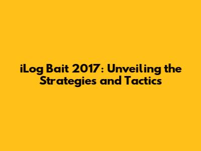 iLog Bait 2017: Unveiling the Strategies and Tactics