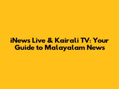 iNews Live & Kairali TV: Your Guide to Malayalam News