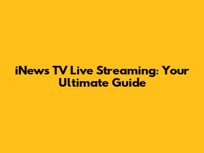 iNews TV Live Streaming: Your Ultimate Guide