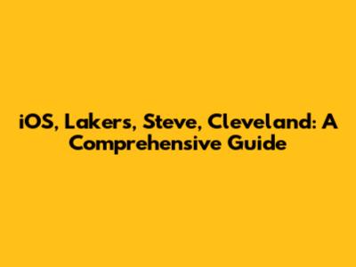 iOS, Lakers, Steve, Cleveland: A Comprehensive Guide