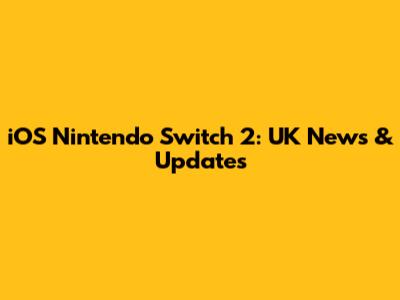 iOS Nintendo Switch 2: UK News & Updates