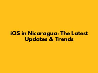 iOS in Nicaragua: The Latest Updates & Trends