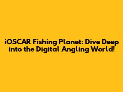 iOSCAR Fishing Planet: Dive Deep into the Digital Angling World!