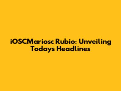 iOSCMariosc Rubio: Unveiling Today's Headlines