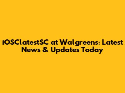 iOSClatestSC at Walgreens: Latest News & Updates Today