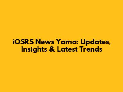iOSRS News Yama: Updates, Insights & Latest Trends