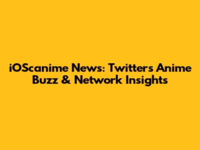 iOScanime News: Twitter's Anime Buzz & Network Insights
