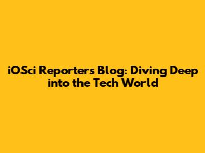 iOSci Reporters Blog: Diving Deep into the Tech World