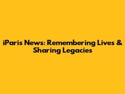 iParis News: Remembering Lives & Sharing Legacies