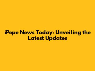 iPepe News Today: Unveiling the Latest Updates