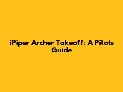 iPiper Archer Takeoff: A Pilot's Guide