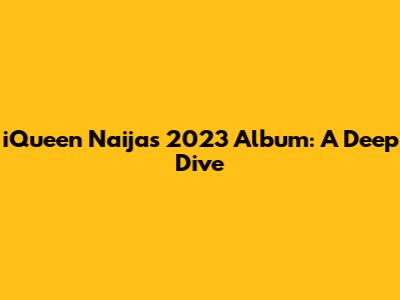 iQueen Naija's 2023 Album: A Deep Dive
