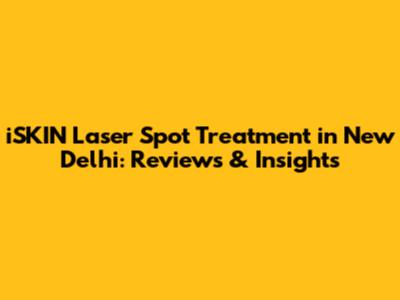 iSKIN Laser Spot Treatment in New Delhi: Reviews & Insights