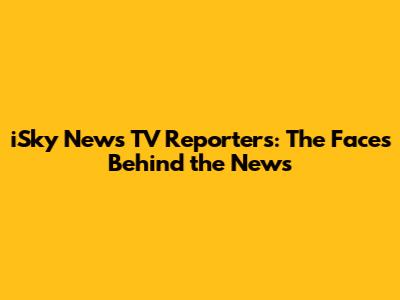 iSky News TV Reporters: The Faces Behind the News