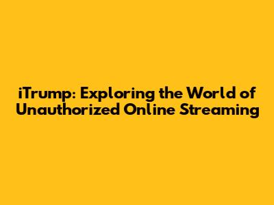 iTrump: Exploring the World of Unauthorized Online Streaming