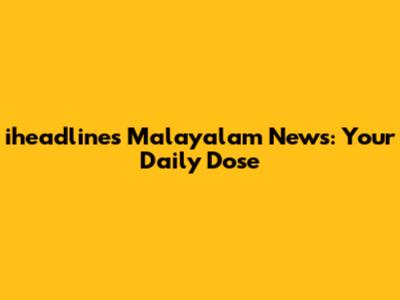 iheadlines Malayalam News: Your Daily Dose