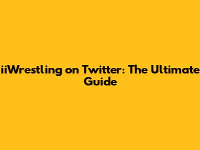 iiWrestling on Twitter: The Ultimate Guide
