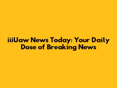 iiiUaw News Today: Your Daily Dose of Breaking News