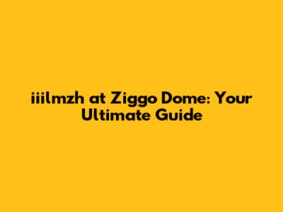 iiilmzh at Ziggo Dome: Your Ultimate Guide