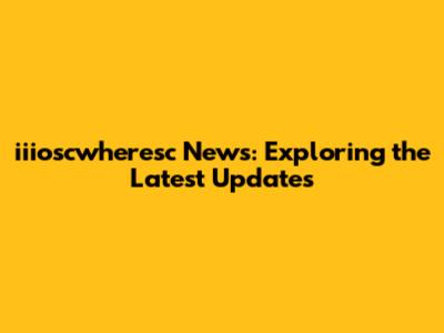 iiioscwheresc News: Exploring the Latest Updates