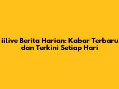 iilive Berita Harian: Kabar Terbaru dan Terkini Setiap Hari