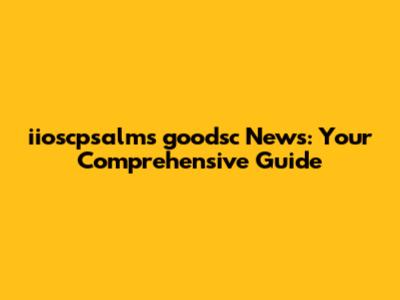 iioscpsalms goodsc News: Your Comprehensive Guide