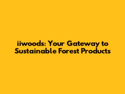 iiwoods: Your Gateway to Sustainable Forest Products