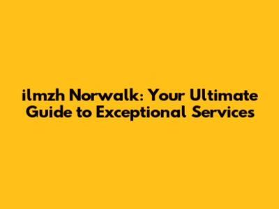 ilmzh Norwalk: Your Ultimate Guide to Exceptional Services