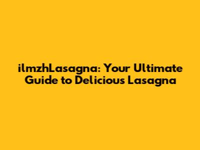 ilmzhLasagna: Your Ultimate Guide to Delicious Lasagna