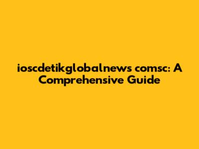 ioscdetikglobalnews comsc: A Comprehensive Guide