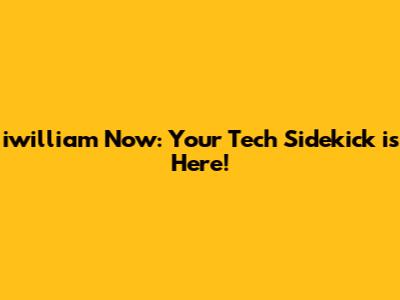 iwilliam Now: Your Tech Sidekick is Here!