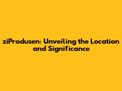 ziProdusen: Unveiling the Location and Significance